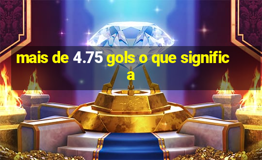 mais de 4.75 gols o que significa