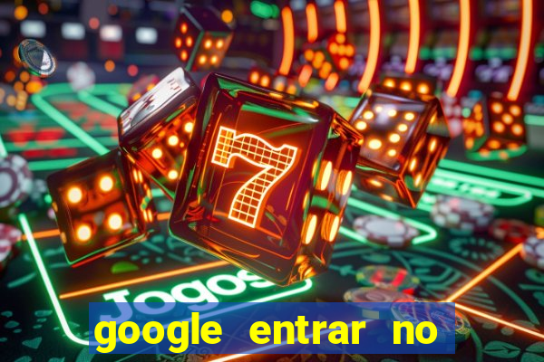 google entrar no jogo de c****