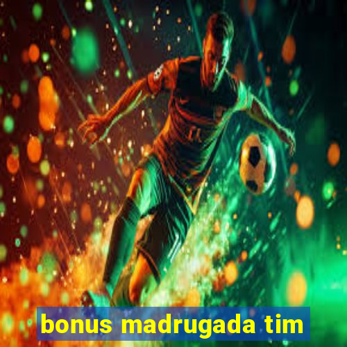 bonus madrugada tim