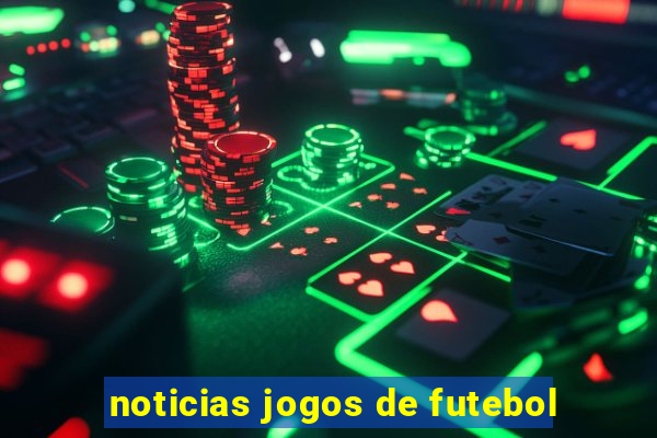 noticias jogos de futebol