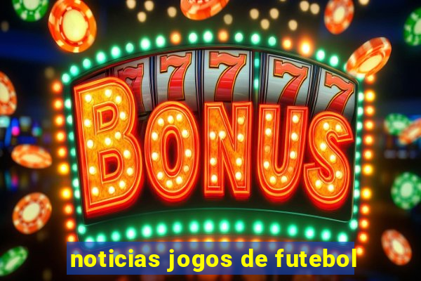 noticias jogos de futebol