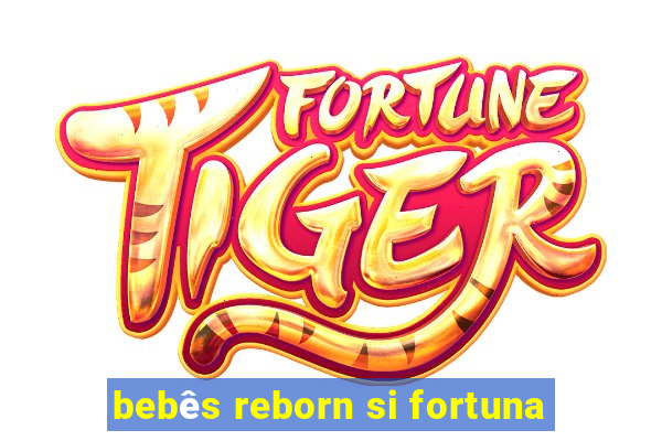 bebês reborn si fortuna