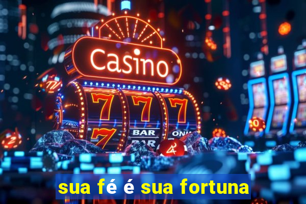 sua fé é sua fortuna