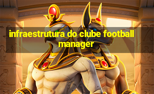 infraestrutura do clube football manager