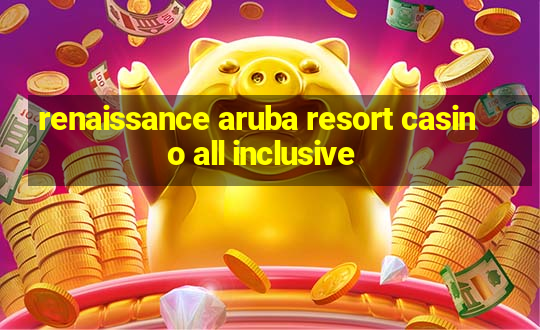 renaissance aruba resort casino all inclusive