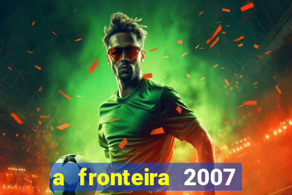 a fronteira 2007 filme completo dublado