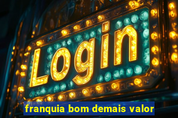 franquia bom demais valor