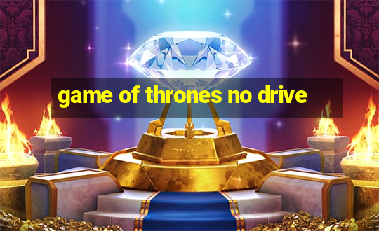 game of thrones no drive