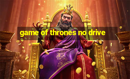 game of thrones no drive