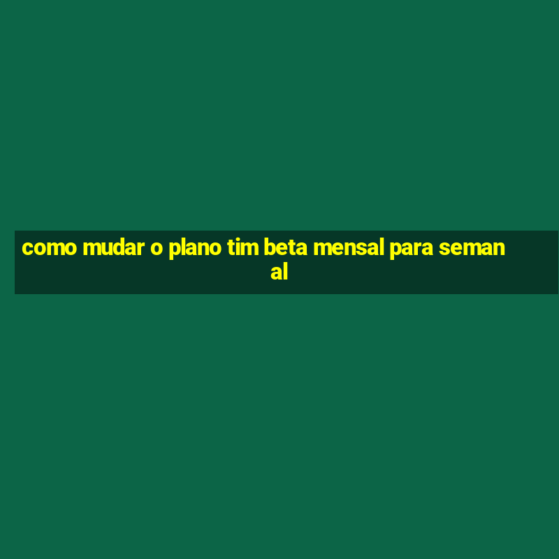 como mudar o plano tim beta mensal para semanal