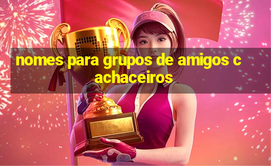 nomes para grupos de amigos cachaceiros