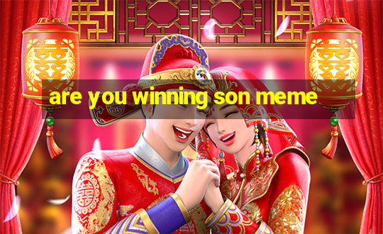 are you winning son meme