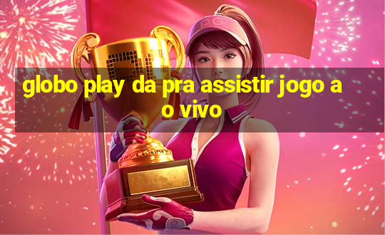 globo play da pra assistir jogo ao vivo