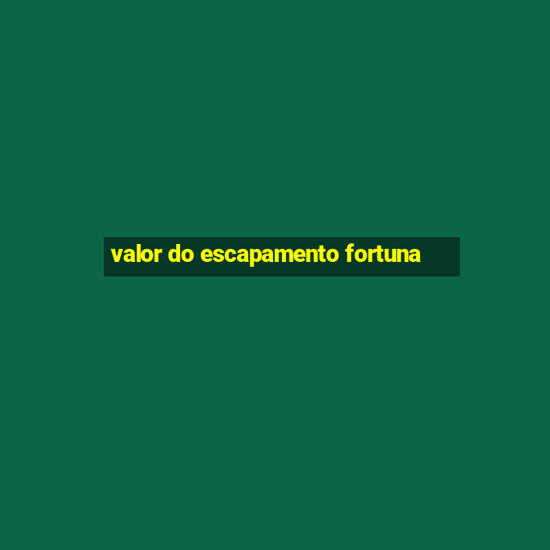 valor do escapamento fortuna