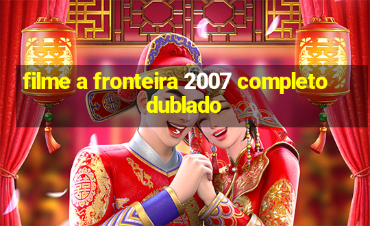 filme a fronteira 2007 completo dublado