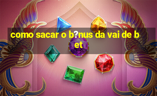 como sacar o b?nus da vai de bet