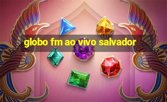 globo fm ao vivo salvador