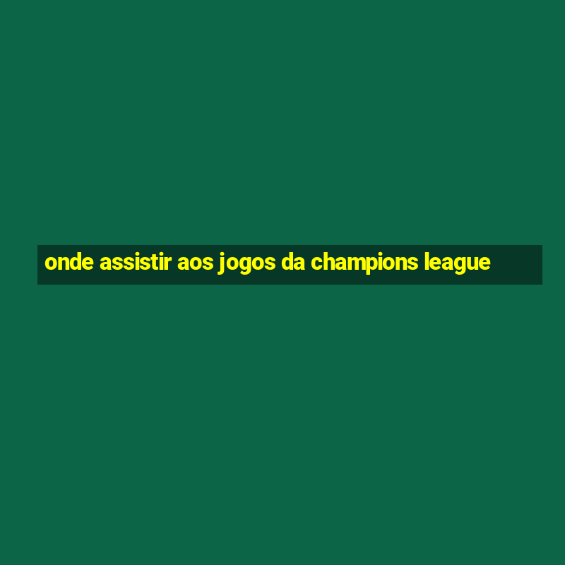 onde assistir aos jogos da champions league