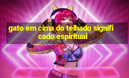 gato em cima do telhado significado espiritual