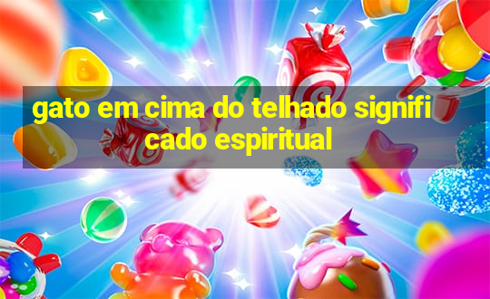 gato em cima do telhado significado espiritual