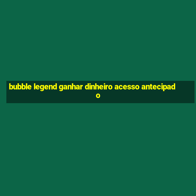 bubble legend ganhar dinheiro acesso antecipado