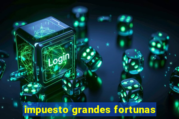 impuesto grandes fortunas