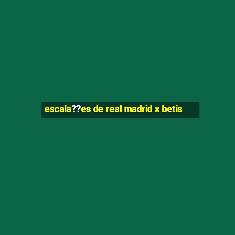 escala??es de real madrid x betis