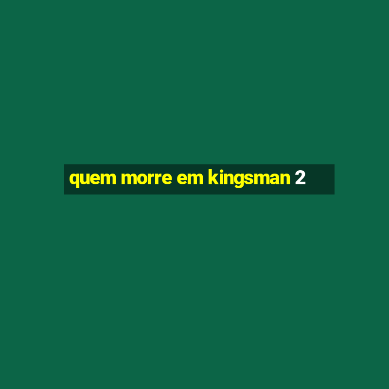 quem morre em kingsman 2