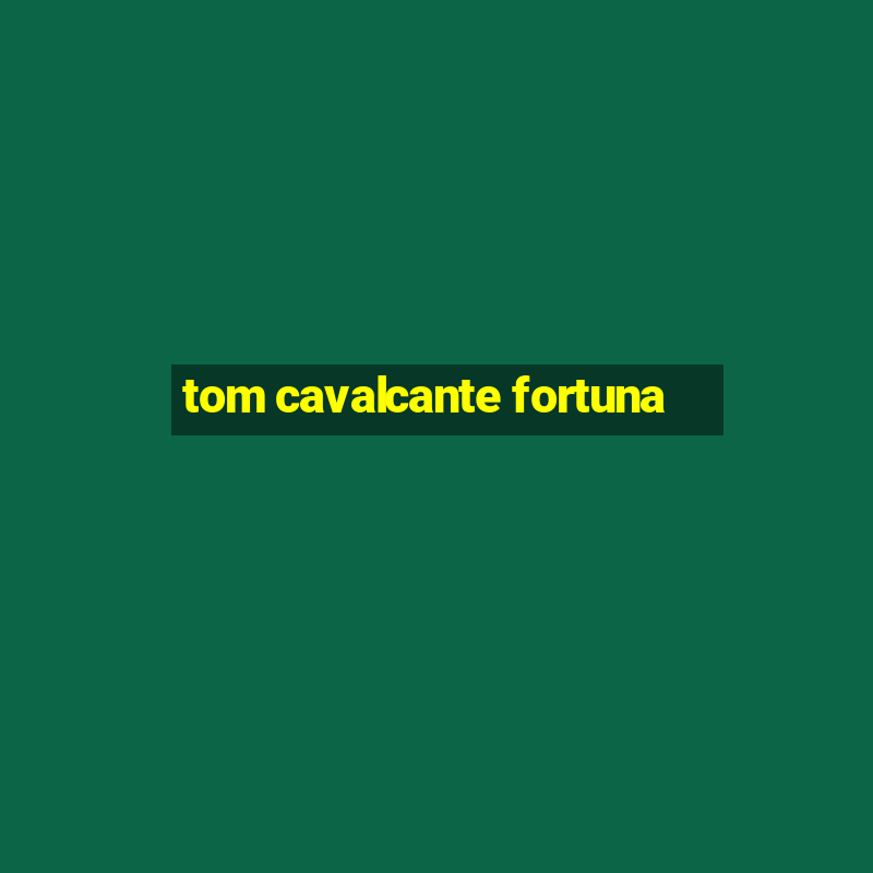 tom cavalcante fortuna