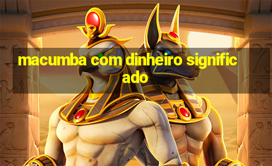 macumba com dinheiro significado