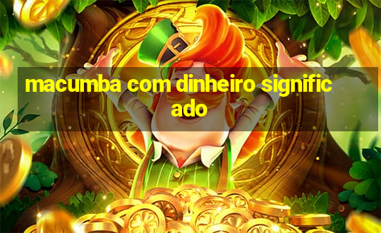 macumba com dinheiro significado