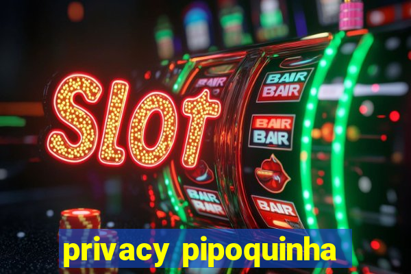 privacy pipoquinha