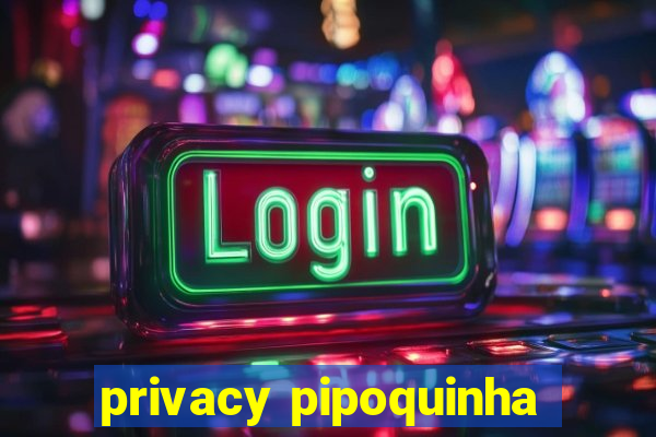 privacy pipoquinha