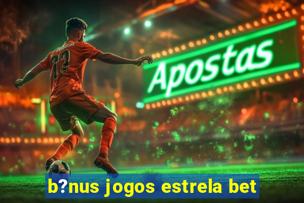 b?nus jogos estrela bet