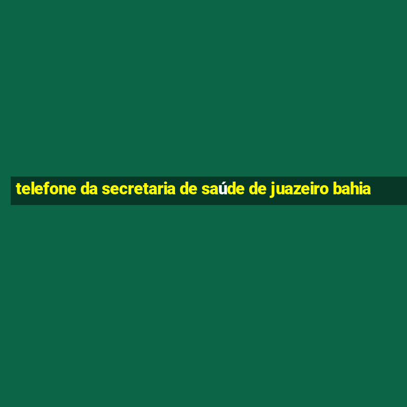 telefone da secretaria de saúde de juazeiro bahia