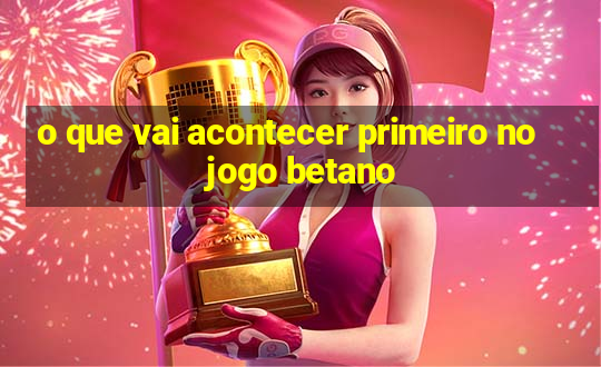 o que vai acontecer primeiro no jogo betano