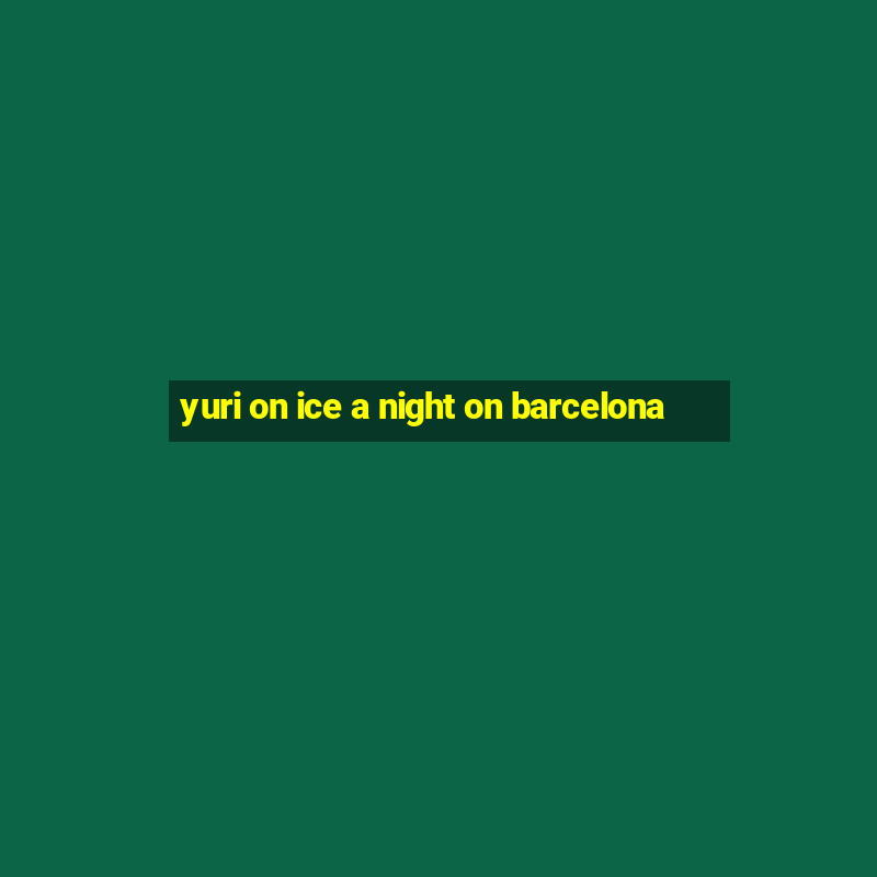 yuri on ice a night on barcelona