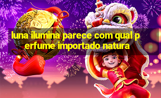 luna ilumina parece com qual perfume importado natura