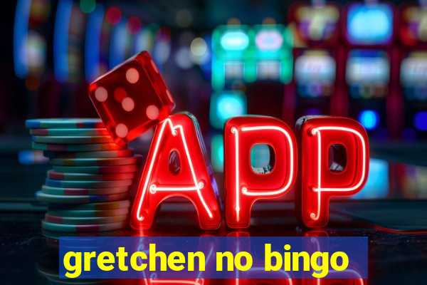 gretchen no bingo