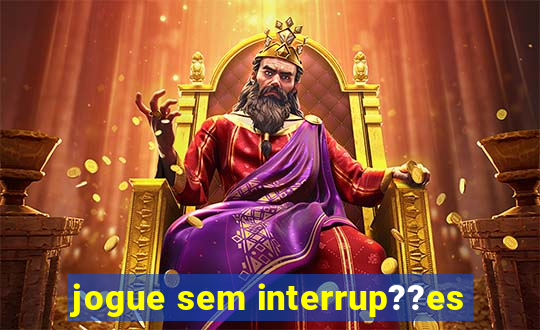 jogue sem interrup??es