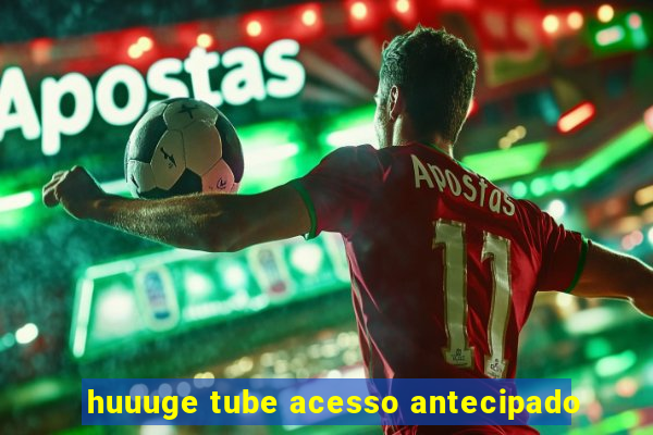 huuuge tube acesso antecipado