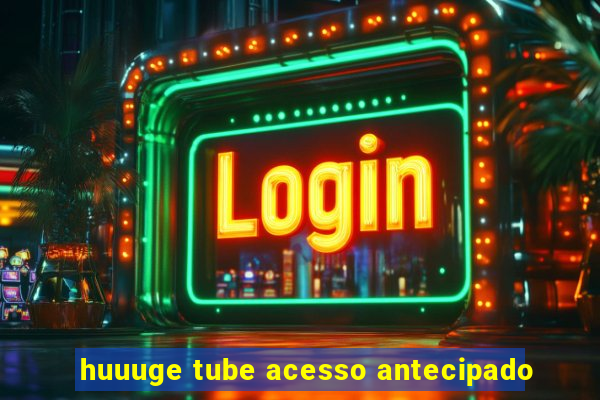 huuuge tube acesso antecipado