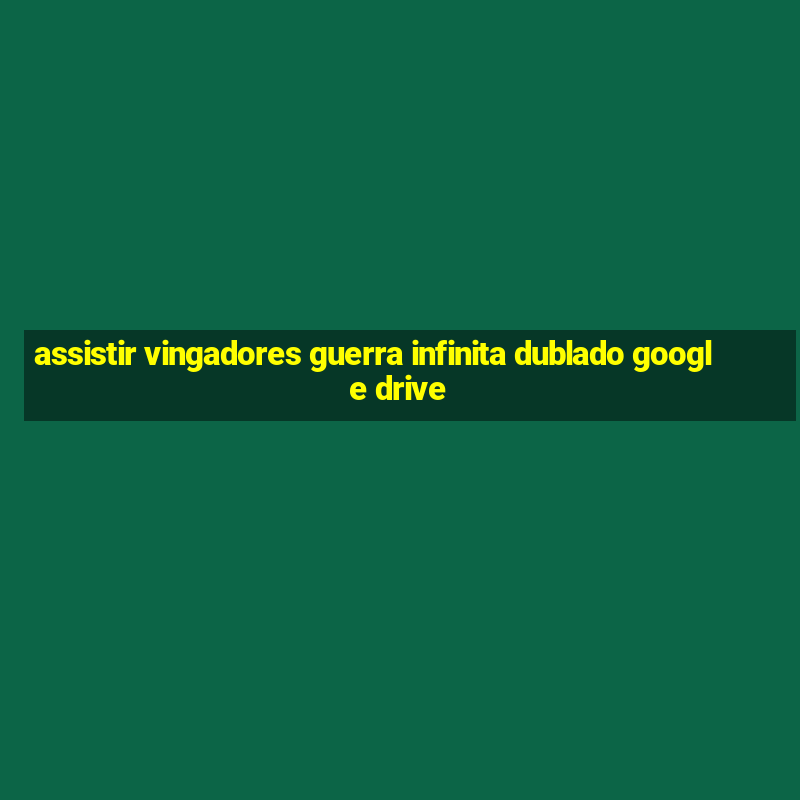 assistir vingadores guerra infinita dublado google drive