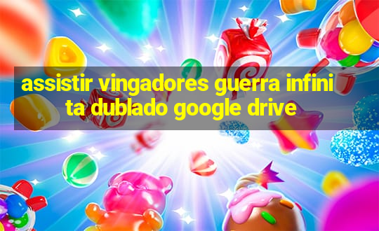 assistir vingadores guerra infinita dublado google drive