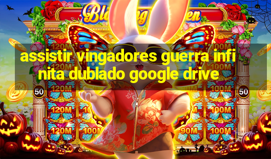 assistir vingadores guerra infinita dublado google drive