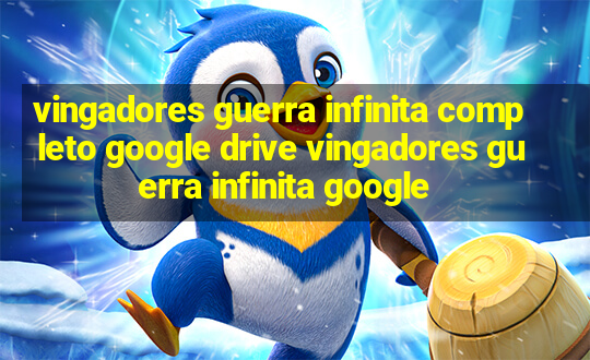 vingadores guerra infinita completo google drive vingadores guerra infinita google