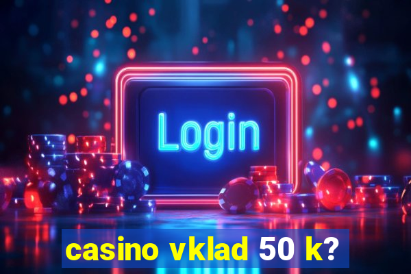 casino vklad 50 k?