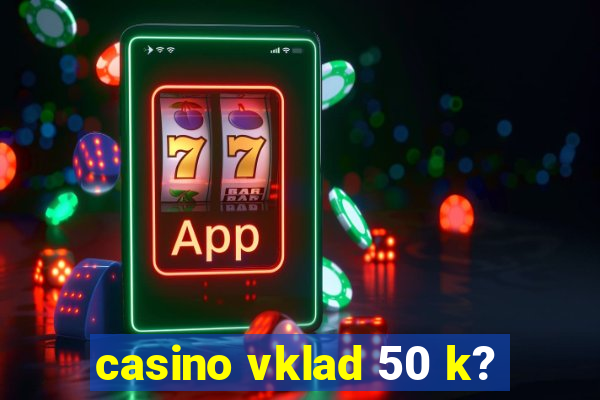 casino vklad 50 k?