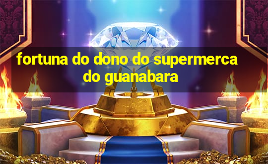 fortuna do dono do supermercado guanabara