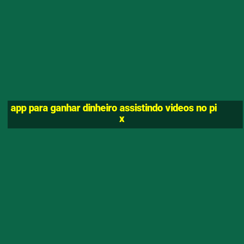 app para ganhar dinheiro assistindo videos no pix